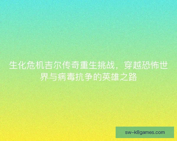 生化危机吉尔传奇重生挑战,穿越恐怖世界与病毒抗争的英雄之路 生化危机吉尔传奇重生挑战,穿越恐怖世界与病毒抗争的英雄之路