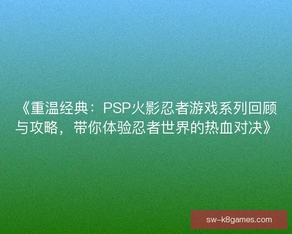 《重温经典：PSP火影忍者游戏系列回顾与攻略，带你体验忍者世界的热血对决》