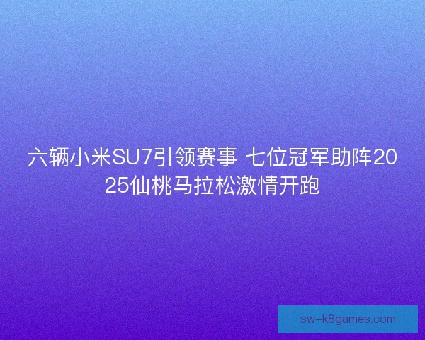 六辆小米SU7引领赛事 七位冠军助阵2025仙桃马拉松激情开跑