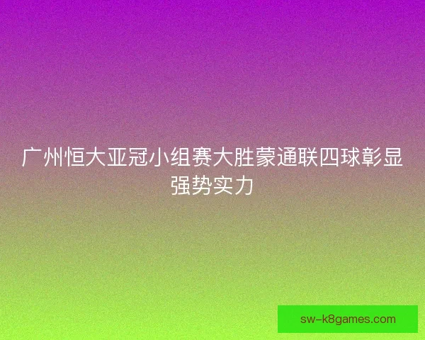 广州恒大亚冠小组赛大胜蒙通联四球彰显强势实力