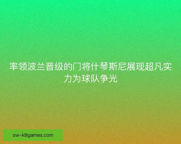 率领波兰晋级的门将什琴斯尼展现超凡实力为球队争光