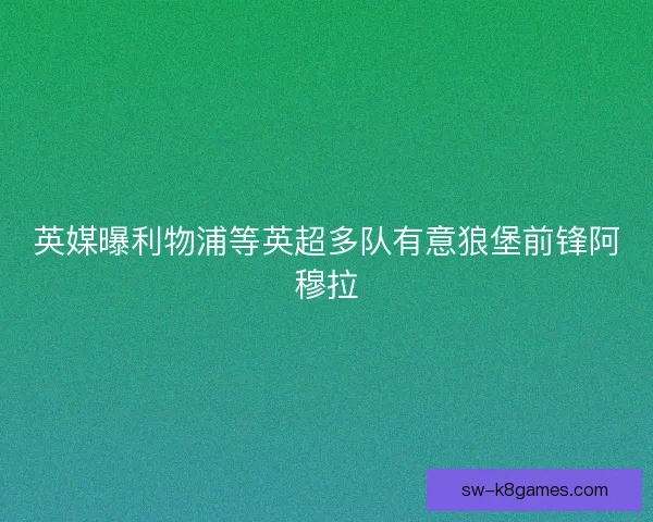 英媒曝利物浦等英超多队有意狼堡前锋阿穆拉 英媒曝利物浦等英超多队有意狼堡前锋阿穆拉