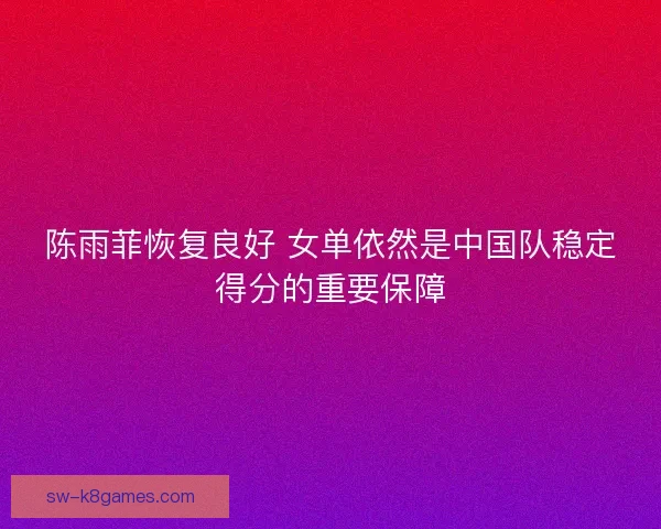 陈雨菲恢复良好 女单依然是中国队稳定得分的重要保障 陈雨菲恢复良好 女单依然是中国队稳定得分的重要保障