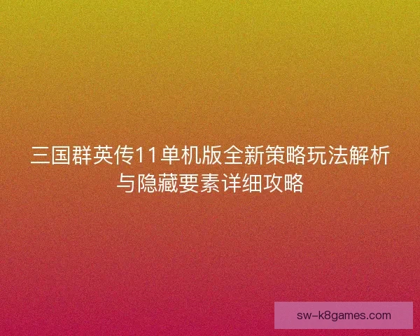 三国群英传11单机版全新策略玩法解析与隐藏要素详细攻略