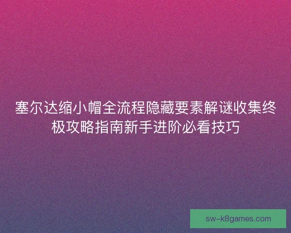 塞尔达缩小帽全流程隐藏要素解谜收集终极攻略指南新手进阶必看技巧