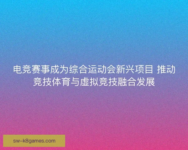 电竞赛事成为综合运动会新兴项目 推动竞技体育与虚拟竞技融合发展