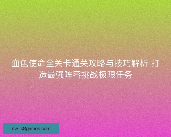 血色使命全关卡通关攻略与技巧解析 打造最强阵容挑战极限任务