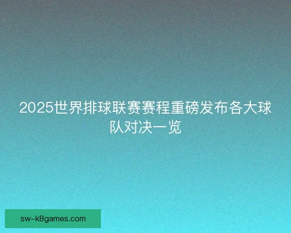 2025世界排球联赛赛程重磅发布各大球队对决一览