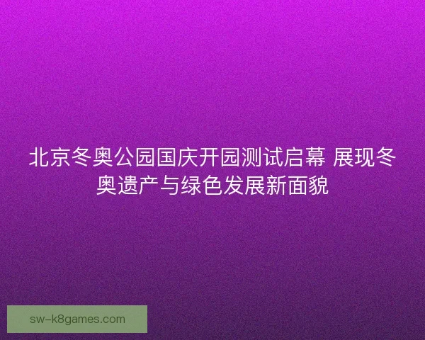 北京冬奥公园国庆开园测试启幕 展现冬奥遗产与绿色发展新面貌