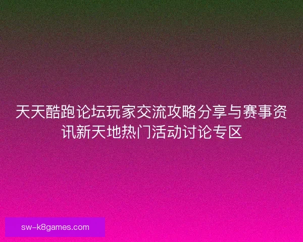 天天酷跑论坛玩家交流攻略分享与赛事资讯新天地热门活动讨论专区