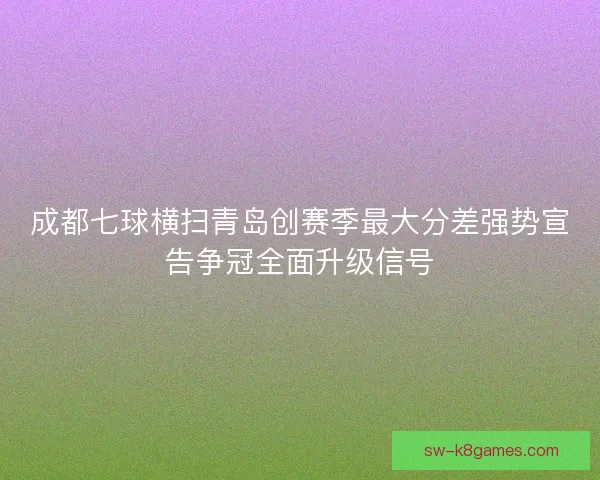 成都七球横扫青岛创赛季最大分差强势宣告争冠全面升级信号