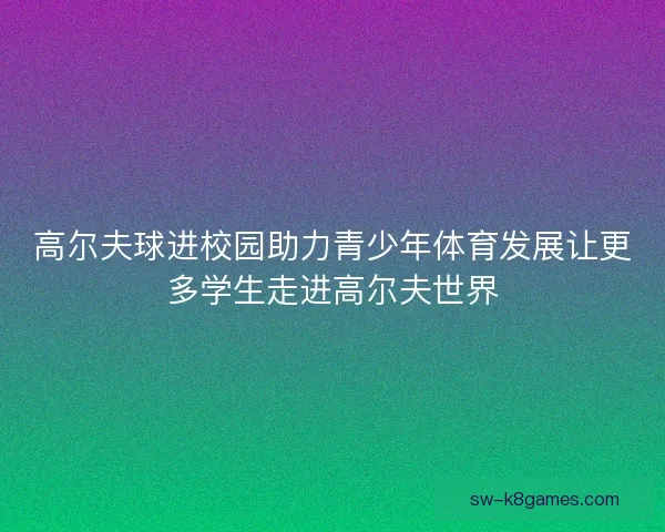 高尔夫球进校园助力青少年体育发展让更多学生走进高尔夫世界 高尔夫球进校园助力青少年体育发展让更多学生走进高尔夫世界