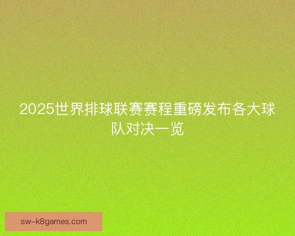 2025世界排球联赛赛程重磅发布各大球队对决一览 2025世界排球联赛赛程重磅发布各大球队对决一览