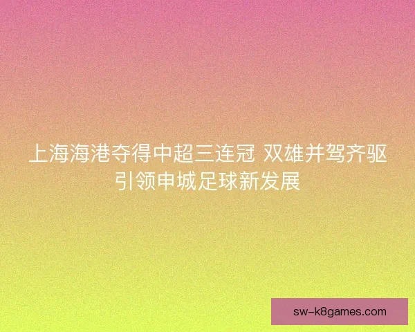 上海海港夺得中超三连冠 双雄并驾齐驱引领申城足球新发展