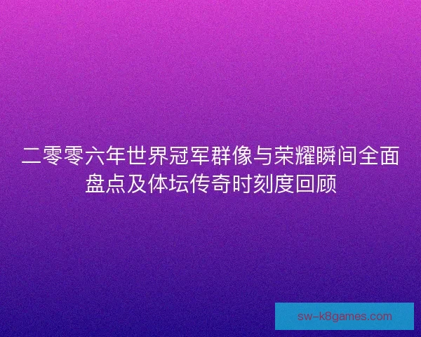二零零六年世界冠军群像与荣耀瞬间全面盘点及体坛传奇时刻度回顾