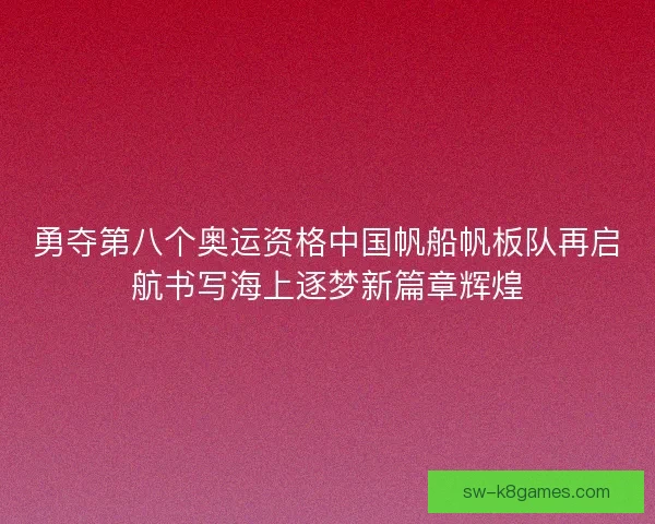 勇夺第八个奥运资格中国帆船帆板队再启航书写海上逐梦新篇章辉煌 勇夺第八个奥运资格中国帆船帆板队再启航书写海上逐梦新篇章辉煌