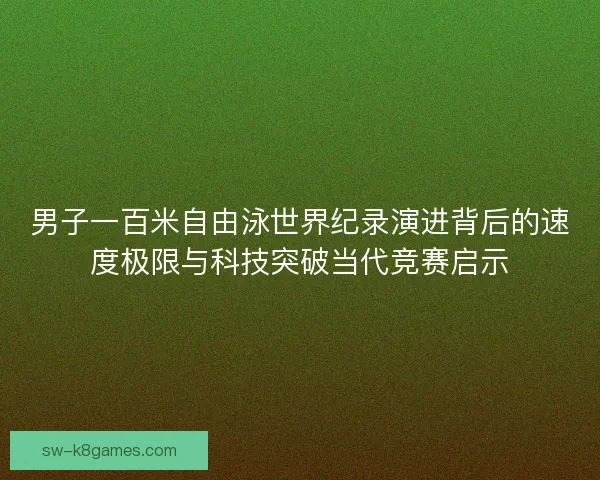 男子一百米自由泳世界纪录演进背后的速度极限与科技突破当代竞赛启示