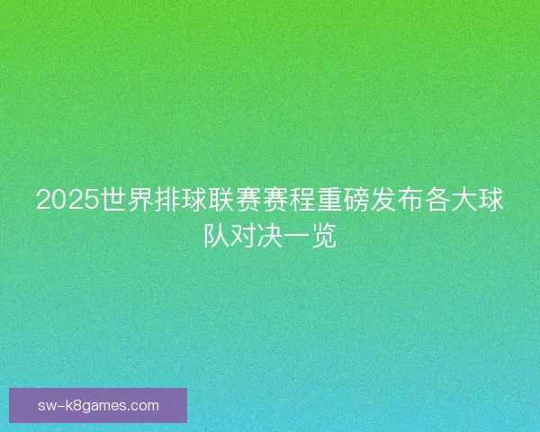 2025世界排球联赛赛程重磅发布各大球队对决一览 2025世界排球联赛赛程重磅发布各大球队对决一览