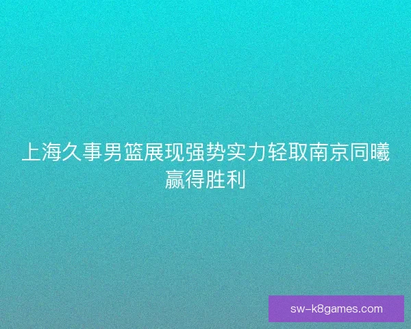 上海久事男篮展现强势实力轻取南京同曦赢得胜利 上海久事男篮展现强势实力轻取南京同曦赢得胜利