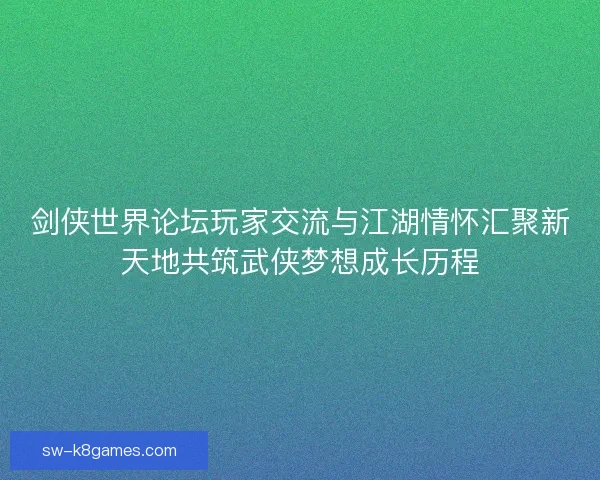 剑侠世界论坛玩家交流与江湖情怀汇聚新天地共筑武侠梦想成长历程 剑侠世界论坛玩家交流与江湖情怀汇聚新天地共筑武侠梦想成长历程