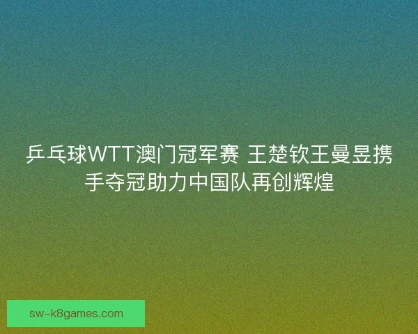 乒乓球WTT澳门冠军赛 王楚钦王曼昱携手夺冠助力中国队再创辉煌 乒乓球WTT澳门冠军赛 王楚钦王曼昱携手夺冠助力中国队再创辉煌