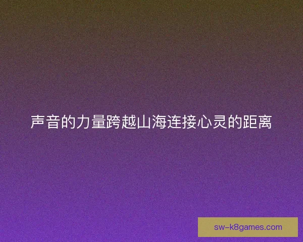 声音的力量跨越山海连接心灵的距离 声音的力量跨越山海连接心灵的距离