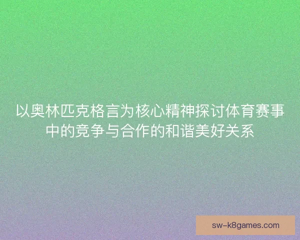 以奥林匹克格言为核心精神探讨体育赛事中的竞争与合作的和谐美好关系