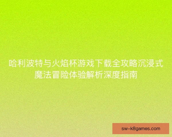 哈利波特与火焰杯游戏下载全攻略沉浸式魔法冒险体验解析深度指南