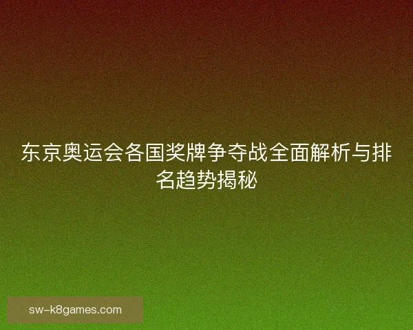 东京奥运会各国奖牌争夺战全面解析与排名趋势揭秘