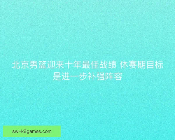 北京男篮迎来十年最佳战绩 休赛期目标是进一步补强阵容