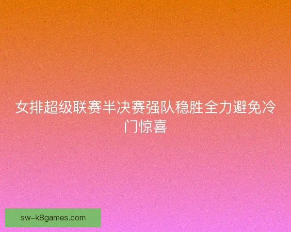 女排超级联赛半决赛强队稳胜全力避免冷门惊喜