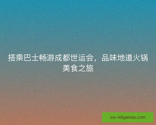 搭乘巴士畅游成都世运会，品味地道火锅美食之旅