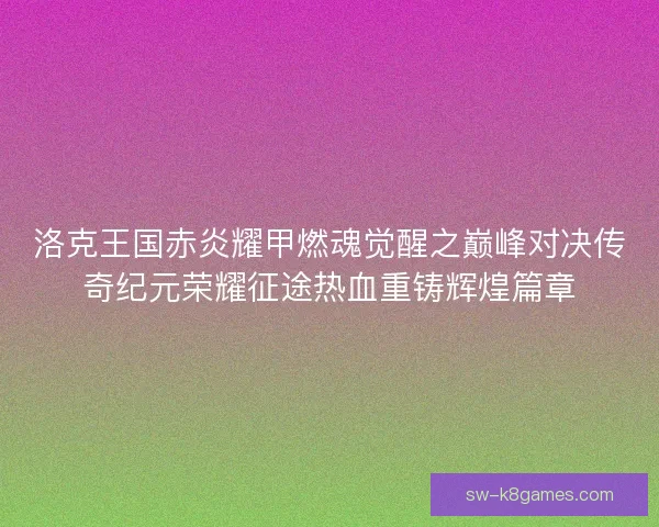 洛克王国赤炎耀甲燃魂觉醒之巅峰对决传奇纪元荣耀征途热血重铸辉煌篇章